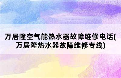 万居隆空气能热水器故障维修电话(万居隆热水器故障维修专线)