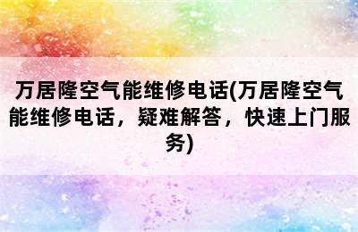 万居隆空气能维修电话(万居隆空气能维修电话，疑难解答，快速上门服务)