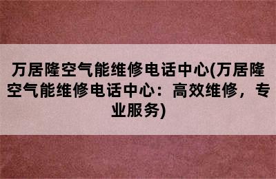 万居隆空气能维修电话中心(万居隆空气能维修电话中心：高效维修，专业服务)