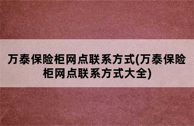 万泰保险柜网点联系方式(万泰保险柜网点联系方式大全)