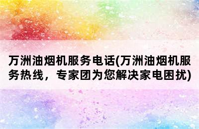 万洲油烟机服务电话(万洲油烟机服务热线，专家团为您解决家电困扰)