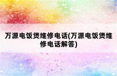 万源电饭煲维修电话(万源电饭煲维修电话解答)