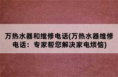 万热水器和维修电话(万热水器维修电话：专家帮您解决家电烦恼)