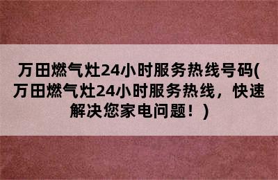 万田燃气灶24小时服务热线号码(万田燃气灶24小时服务热线，快速解决您家电问题！)