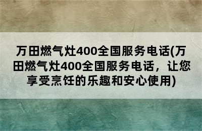 万田燃气灶400全国服务电话(万田燃气灶400全国服务电话，让您享受烹饪的乐趣和安心使用)