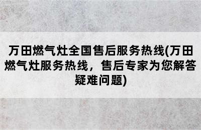 万田燃气灶全国售后服务热线(万田燃气灶服务热线，售后专家为您解答疑难问题)