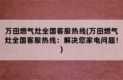 万田燃气灶全国客服热线(万田燃气灶全国客服热线：解决您家电问题！)