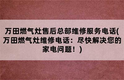 万田燃气灶售后总部维修服务电话(万田燃气灶维修电话：尽快解决您的家电问题！)