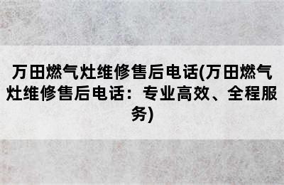 万田燃气灶维修售后电话(万田燃气灶维修售后电话：专业高效、全程服务)