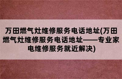 万田燃气灶维修服务电话地址(万田燃气灶维修服务电话地址——专业家电维修服务就近解决)