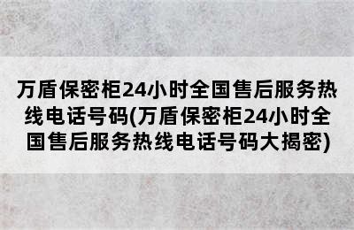 万盾保密柜24小时全国售后服务热线电话号码(万盾保密柜24小时全国售后服务热线电话号码大揭密)