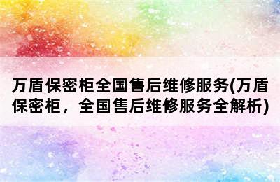 万盾保密柜全国售后维修服务(万盾保密柜，全国售后维修服务全解析)