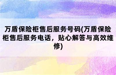 万盾保险柜售后服务号码(万盾保险柜售后服务电话，贴心解答与高效维修)