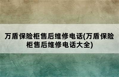 万盾保险柜售后维修电话(万盾保险柜售后维修电话大全)