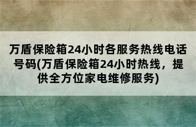 万盾保险箱24小时各服务热线电话号码(万盾保险箱24小时热线，提供全方位家电维修服务)