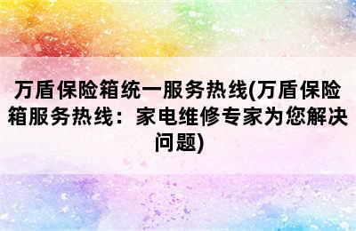 万盾保险箱统一服务热线(万盾保险箱服务热线：家电维修专家为您解决问题)