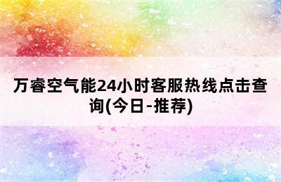 万睿空气能24小时客服热线点击查询(今日-推荐)