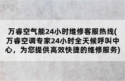 万睿空气能24小时维修客服热线(万睿空调专家24小时全天候呼叫中心，为您提供高效快捷的维修服务)