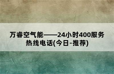 万睿空气能——24小时400服务热线电话(今日-推荐)