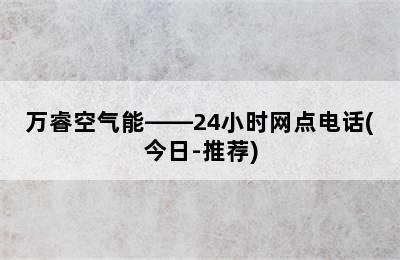 万睿空气能——24小时网点电话(今日-推荐)