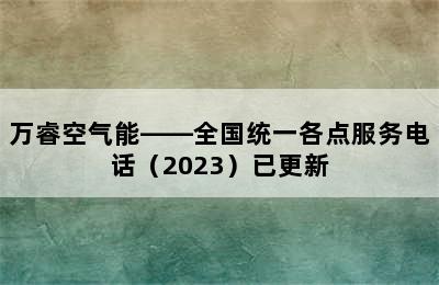 万睿空气能——全国统一各点服务电话（2023）已更新