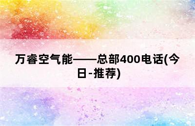 万睿空气能——总部400电话(今日-推荐)