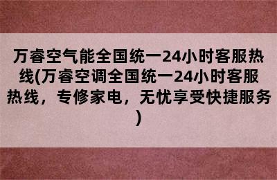 万睿空气能全国统一24小时客服热线(万睿空调全国统一24小时客服热线，专修家电，无忧享受快捷服务)