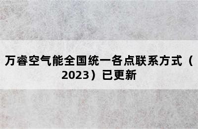 万睿空气能全国统一各点联系方式（2023）已更新