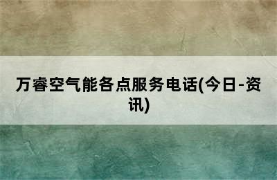 万睿空气能各点服务电话(今日-资讯)