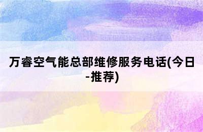 万睿空气能总部维修服务电话(今日-推荐)