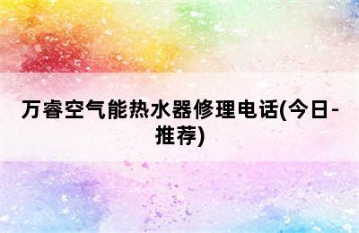 万睿空气能热水器修理电话(今日-推荐)