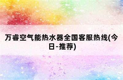 万睿空气能热水器全国客服热线(今日-推荐)