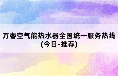 万睿空气能热水器全国统一服务热线(今日-推荐)