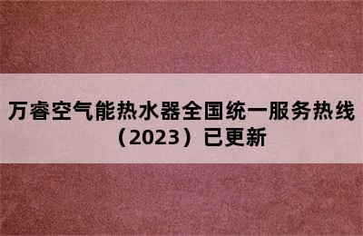 万睿空气能热水器全国统一服务热线（2023）已更新