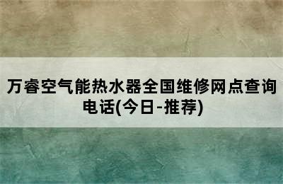 万睿空气能热水器全国维修网点查询电话(今日-推荐)