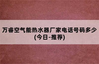 万睿空气能热水器厂家电话号码多少(今日-推荐)