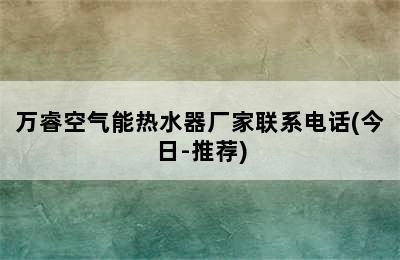 万睿空气能热水器厂家联系电话(今日-推荐)