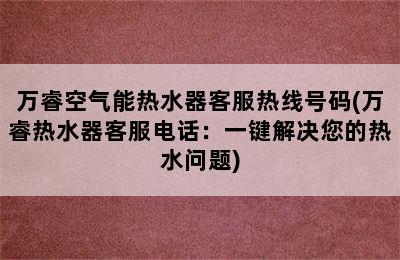 万睿空气能热水器客服热线号码(万睿热水器客服电话：一键解决您的热水问题)