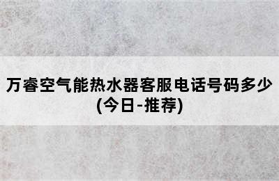 万睿空气能热水器客服电话号码多少(今日-推荐)