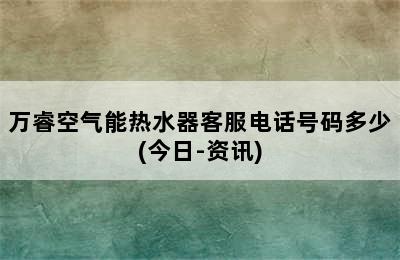 万睿空气能热水器客服电话号码多少(今日-资讯)