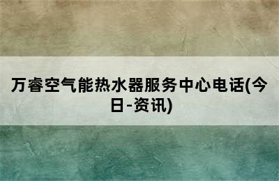 万睿空气能热水器服务中心电话(今日-资讯)