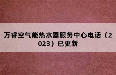 万睿空气能热水器服务中心电话（2023）已更新