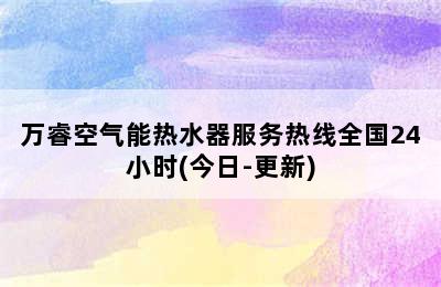 万睿空气能热水器服务热线全国24小时(今日-更新)