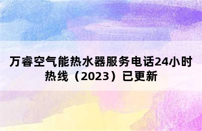 万睿空气能热水器服务电话24小时热线（2023）已更新