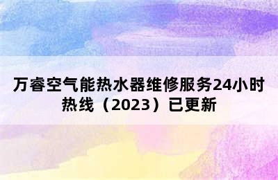 万睿空气能热水器维修服务24小时热线（2023）已更新