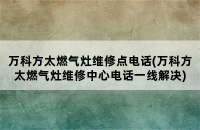 万科方太燃气灶维修点电话(万科方太燃气灶维修中心电话一线解决)