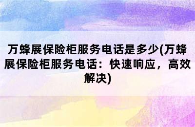 万蜂展保险柜服务电话是多少(万蜂展保险柜服务电话：快速响应，高效解决)