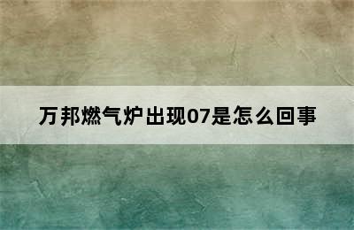 万邦燃气炉出现07是怎么回事