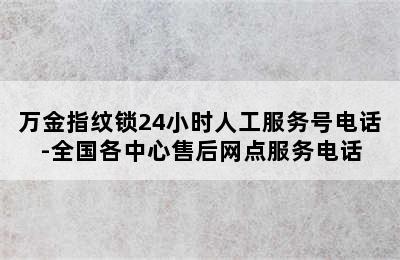 万金指纹锁24小时人工服务号电话-全国各中心售后网点服务电话