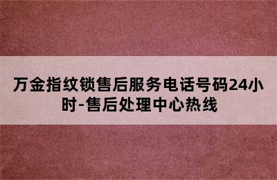 万金指纹锁售后服务电话号码24小时-售后处理中心热线